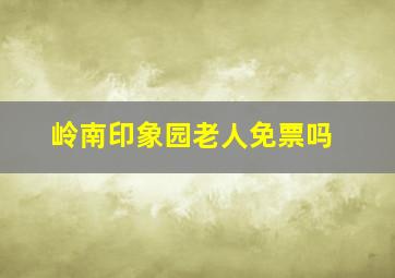 岭南印象园老人免票吗