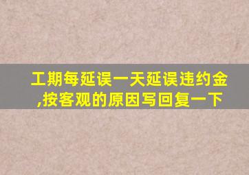 工期每延误一天延误违约金,按客观的原因写回复一下