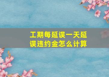 工期每延误一天延误违约金怎么计算