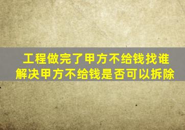 工程做完了甲方不给钱找谁解决甲方不给钱是否可以拆除