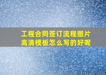 工程合同签订流程图片高清模板怎么写的好呢