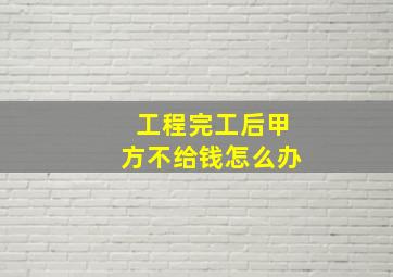 工程完工后甲方不给钱怎么办