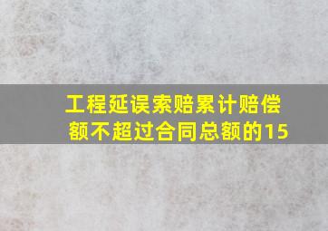 工程延误索赔累计赔偿额不超过合同总额的15