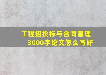 工程招投标与合同管理3000字论文怎么写好