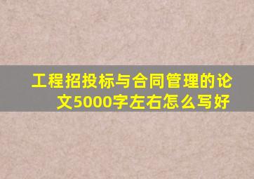 工程招投标与合同管理的论文5000字左右怎么写好