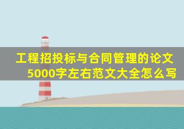 工程招投标与合同管理的论文5000字左右范文大全怎么写