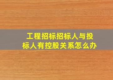 工程招标招标人与投标人有控股关系怎么办