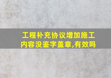 工程补充协议增加施工内容没鉴字盖章,有效吗