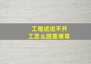 工程迟迟不开工怎么回答领导