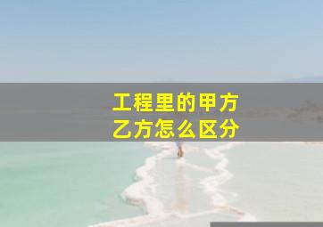 工程里的甲方乙方怎么区分