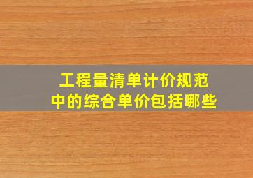 工程量清单计价规范中的综合单价包括哪些