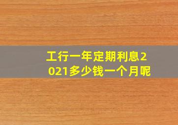 工行一年定期利息2021多少钱一个月呢