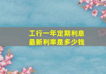 工行一年定期利息最新利率是多少钱