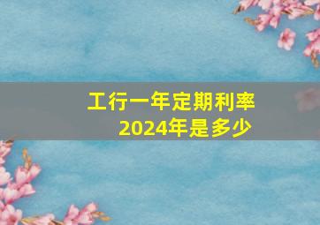 工行一年定期利率2024年是多少