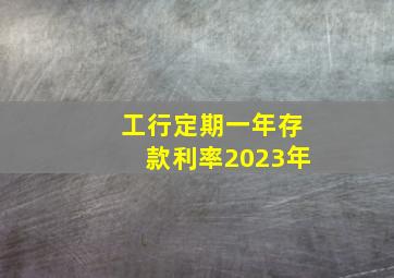 工行定期一年存款利率2023年