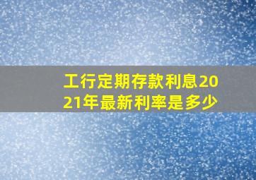 工行定期存款利息2021年最新利率是多少