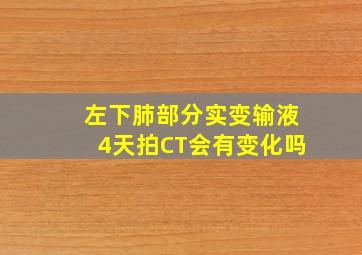 左下肺部分实变输液4天拍CT会有变化吗