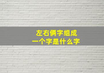 左右俩字组成一个字是什么字