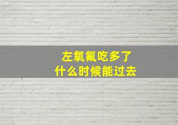 左氧氟吃多了什么时候能过去