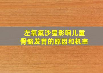 左氧氟沙星影响儿童骨骼发育的原因和机率