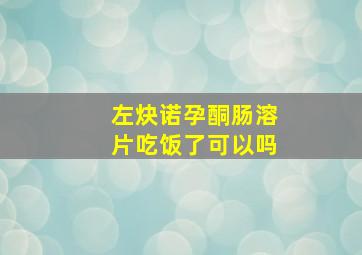 左炔诺孕酮肠溶片吃饭了可以吗