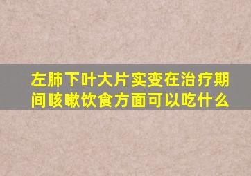 左肺下叶大片实变在治疗期间咳嗽饮食方面可以吃什么