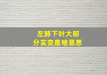 左肺下叶大部分实变是啥意思