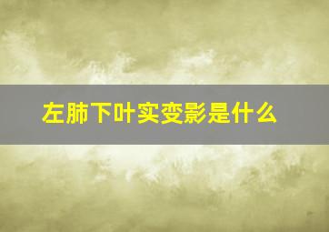 左肺下叶实变影是什么