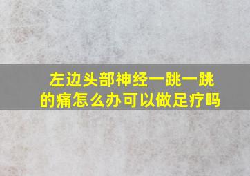 左边头部神经一跳一跳的痛怎么办可以做足疗吗