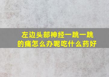 左边头部神经一跳一跳的痛怎么办呢吃什么药好