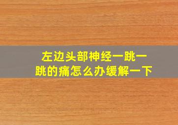 左边头部神经一跳一跳的痛怎么办缓解一下