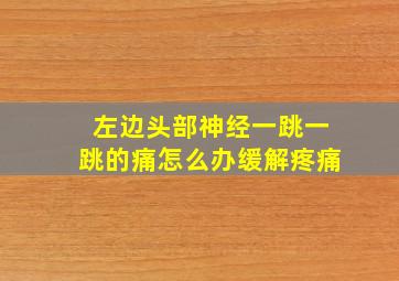 左边头部神经一跳一跳的痛怎么办缓解疼痛