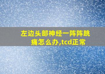 左边头部神经一阵阵跳痛怎么办,tcd正常