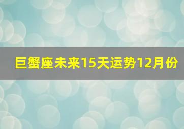 巨蟹座未来15天运势12月份