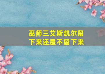 巫师三艾斯凯尔留下来还是不留下来