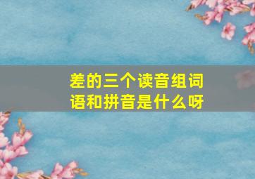 差的三个读音组词语和拼音是什么呀