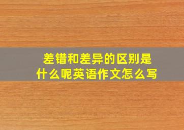 差错和差异的区别是什么呢英语作文怎么写