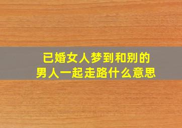 已婚女人梦到和别的男人一起走路什么意思