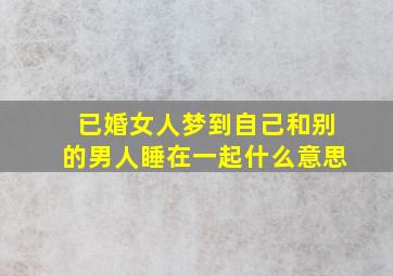 已婚女人梦到自己和别的男人睡在一起什么意思