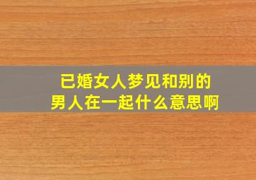 已婚女人梦见和别的男人在一起什么意思啊