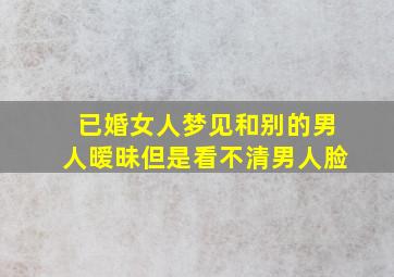 已婚女人梦见和别的男人暧昧但是看不清男人脸