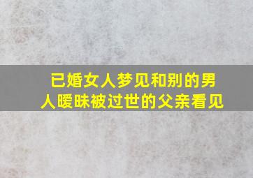 已婚女人梦见和别的男人暧昧被过世的父亲看见