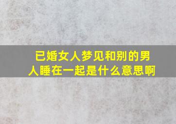 已婚女人梦见和别的男人睡在一起是什么意思啊