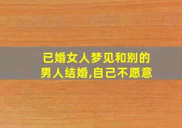 已婚女人梦见和别的男人结婚,自己不愿意