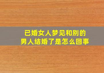 已婚女人梦见和别的男人结婚了是怎么回事