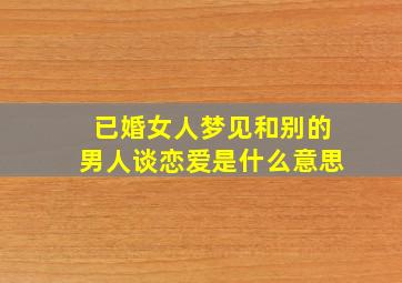 已婚女人梦见和别的男人谈恋爱是什么意思