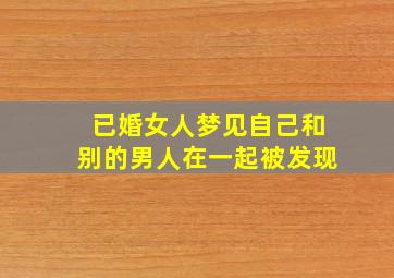 已婚女人梦见自己和别的男人在一起被发现