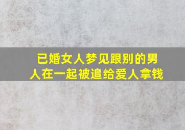 已婚女人梦见跟别的男人在一起被追给爱人拿钱