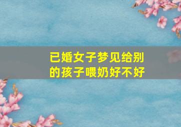 已婚女子梦见给别的孩子喂奶好不好