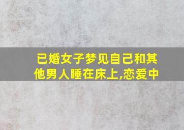 已婚女子梦见自己和其他男人睡在床上,恋爱中